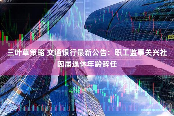 三叶草策略 交通银行最新公告：职工监事关兴社因届退休年龄辞任