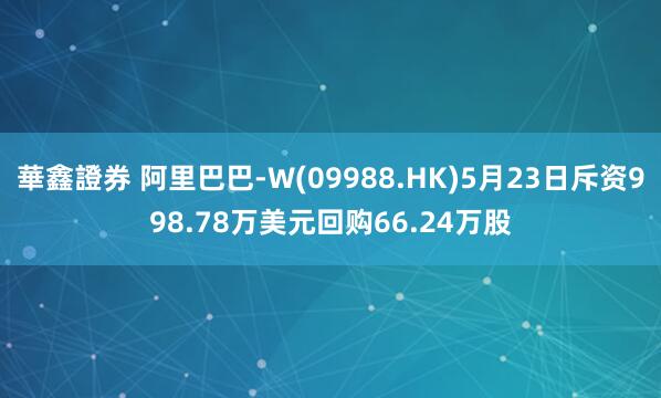 華鑫證券 阿里巴巴-W(09988.HK)5月23日斥资998.78万美元回购66.24万股