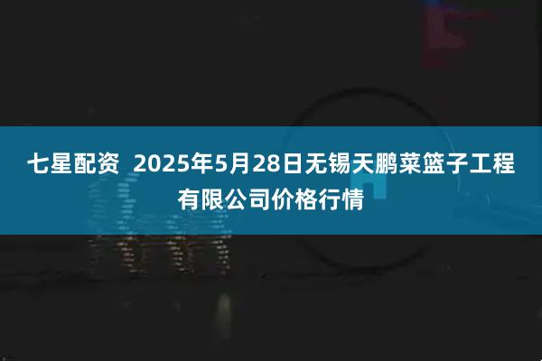 七星配资  2025年5月28日无锡天鹏菜篮子工程有限公司价格行情