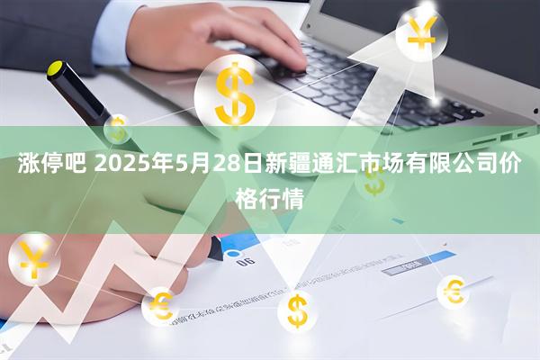 涨停吧 2025年5月28日新疆通汇市场有限公司价格行情