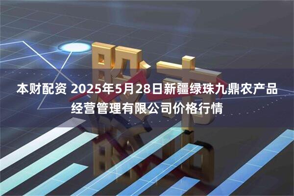 本财配资 2025年5月28日新疆绿珠九鼎农产品经营管理有限公司价格行情