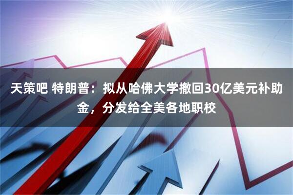 天策吧 特朗普：拟从哈佛大学撤回30亿美元补助金，分发给全美各地职校