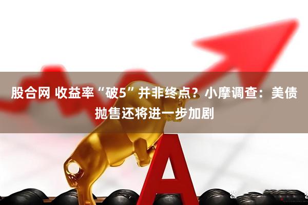 股合网 收益率“破5”并非终点？小摩调查：美债抛售还将进一步加剧