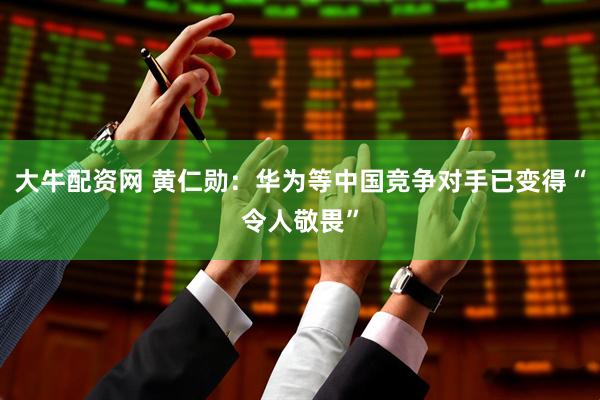 大牛配资网 黄仁勋：华为等中国竞争对手已变得“令人敬畏”