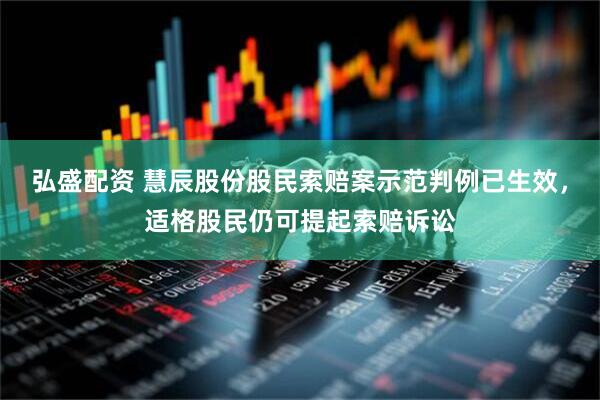 弘盛配资 慧辰股份股民索赔案示范判例已生效，适格股民仍可提起索赔诉讼