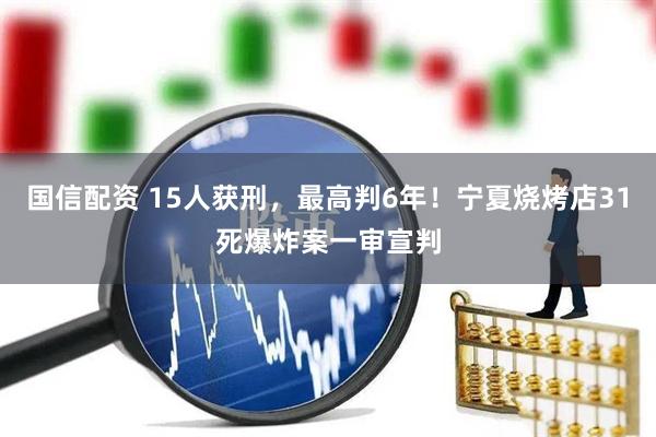 国信配资 15人获刑，最高判6年！宁夏烧烤店31死爆炸案一审宣判