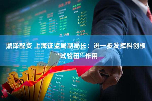 鼎泽配资 上海证监局副局长：进一步发挥科创板“试验田”作用