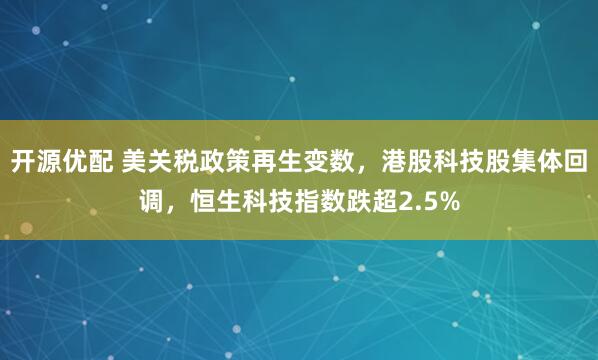 开源优配 美关税政策再生变数，港股科技股集体回调，恒生科技指数跌超2.5%