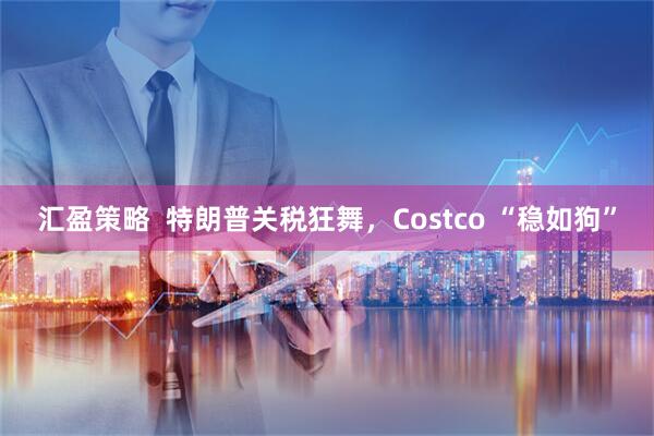 汇盈策略  特朗普关税狂舞，Costco “稳如狗”