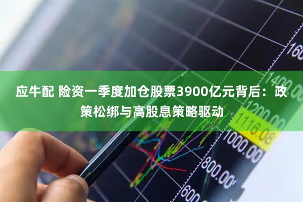 应牛配 险资一季度加仓股票3900亿元背后：政策松绑与高股息策略驱动