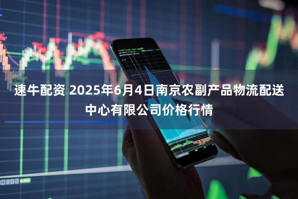 速牛配资 2025年6月4日南京农副产品物流配送中心有限公司价格行情