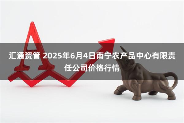 汇通资管 2025年6月4日南宁农产品中心有限责任公司价格行情