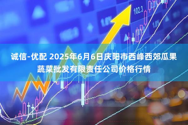 诚信-优配 2025年6月6日庆阳市西峰西郊瓜果蔬菜批发有限责任公司价格行情