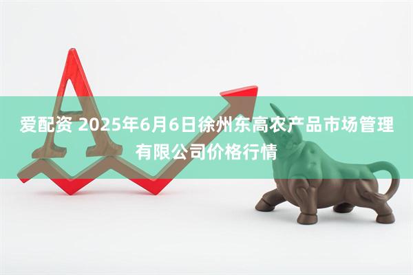 爱配资 2025年6月6日徐州东高农产品市场管理有限公司价格行情