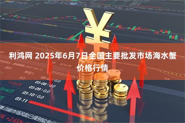 利鸿网 2025年6月7日全国主要批发市场海水蟹价格行情