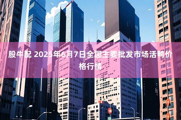 股牛配 2025年6月7日全国主要批发市场活鸭价格行情