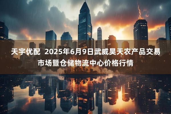 天宇优配 2025年6月9日武威昊天农产品交易市场暨仓储物流中心价格行情