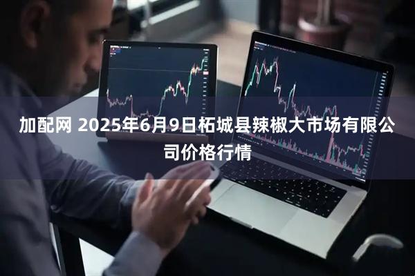加配网 2025年6月9日柘城县辣椒大市场有限公司价格行情