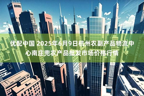 优配中国 2025年6月9日杭州农副产品物流中心南庄兜农产品批发市场价格行情