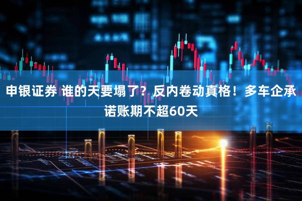 申银证券 谁的天要塌了？反内卷动真格！多车企承诺账期不超60天