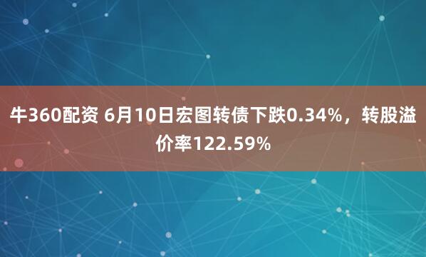 牛360配资 6月10日宏图转债下跌0.34%，转股溢价率122.59%