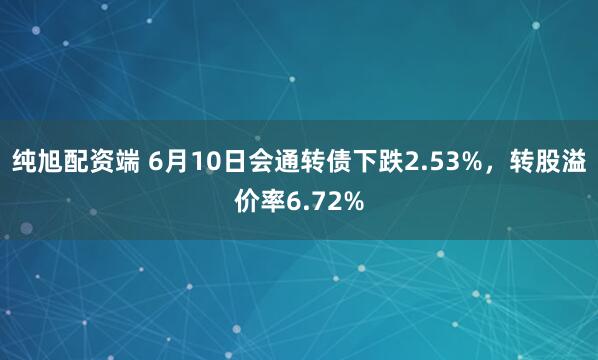 纯旭配资端 6月10日会通转债下跌2.53%，转股溢价率6.72%