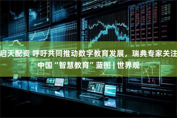 启天配资 呼吁共同推动数字教育发展，瑞典专家关注中国“智慧教育”蓝图 | 世界观