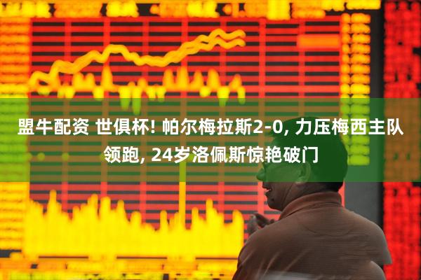 盟牛配资 世俱杯! 帕尔梅拉斯2-0, 力压梅西主队领跑, 24岁洛佩斯惊艳破门