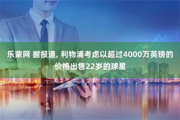 乐蒙网 据报道, 利物浦考虑以超过4000万英镑的价格出售22岁的球星