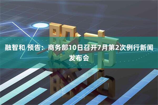 融智和 预告：商务部10日召开7月第2次例行新闻发布会