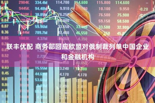 联丰优配 商务部回应欧盟对俄制裁列单中国企业和金融机构