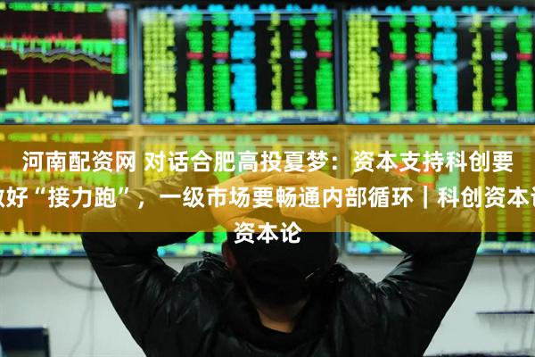 河南配资网 对话合肥高投夏梦：资本支持科创要做好“接力跑”，一级市场要畅通内部循环｜科创资本论