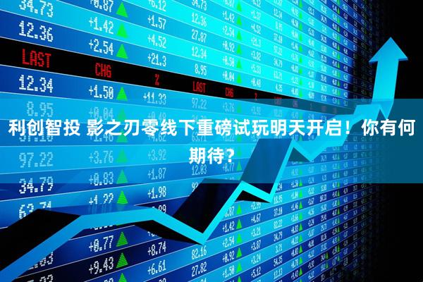 利创智投 影之刃零线下重磅试玩明天开启！你有何期待？