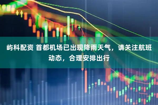 屿科配资 首都机场已出现降雨天气，请关注航班动态，合理安排出行