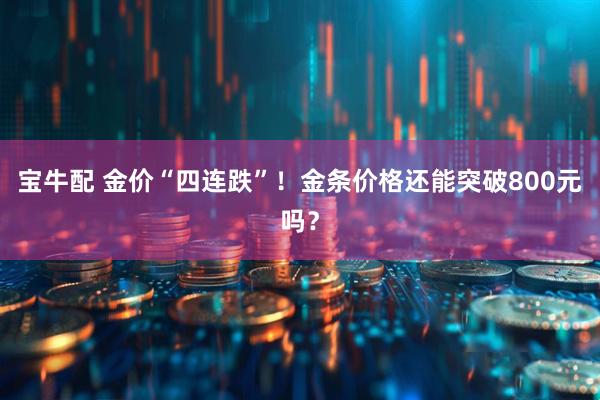 宝牛配 金价“四连跌”！金条价格还能突破800元吗？