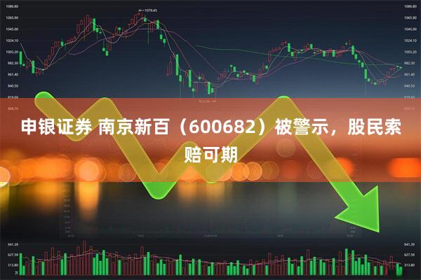 申银证券 南京新百（600682）被警示，股民索赔可期