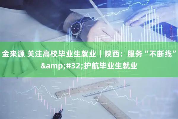 金来源 关注高校毕业生就业｜陕西：服务“不断线”&#32;护航毕业生就业