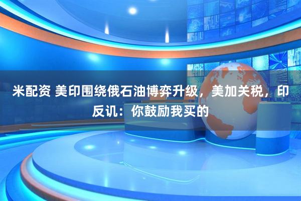 米配资 美印围绕俄石油博弈升级，美加关税，印反讥：你鼓励我买的