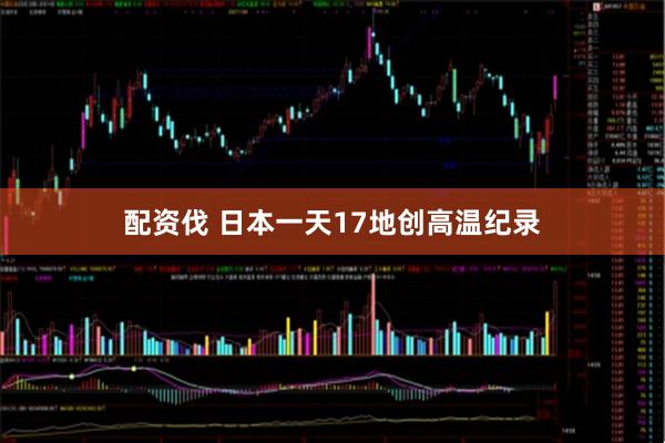 配资伐 日本一天17地创高温纪录