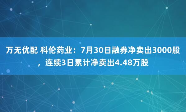 万无优配 科伦药业：7月30日融券净卖出3000股，连续3日累计净卖出4.48万股