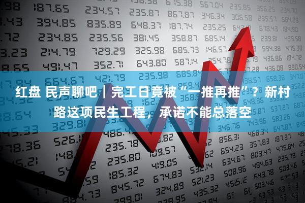 红盘 民声聊吧｜完工日竟被“一推再推”？新村路这项民生工程，承诺不能总落空