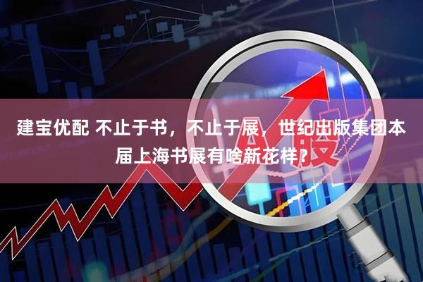 建宝优配 不止于书，不止于展，世纪出版集团本届上海书展有啥新花样？