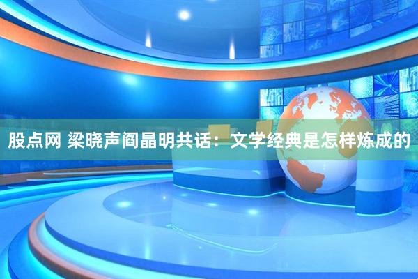 股点网 梁晓声阎晶明共话：文学经典是怎样炼成的