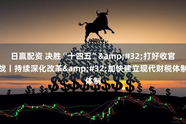 日赢配资 决胜“十四五”&#32;打好收官战丨持续深化改革&#32;加快建立现代财税体制