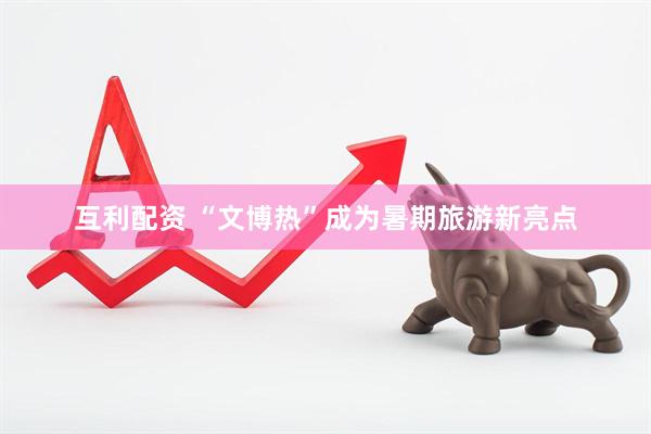 互利配资 “文博热”成为暑期旅游新亮点
