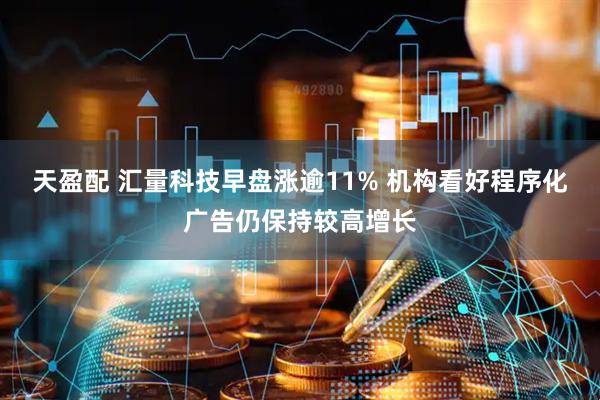 天盈配 汇量科技早盘涨逾11% 机构看好程序化广告仍保持较高增长