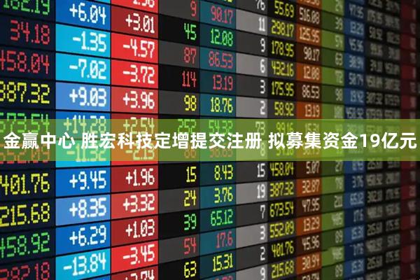 金赢中心 胜宏科技定增提交注册 拟募集资金19亿元
