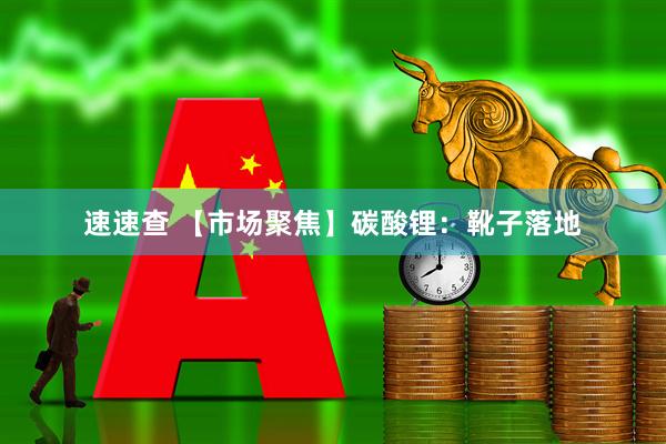 速速查 【市场聚焦】碳酸锂：靴子落地
