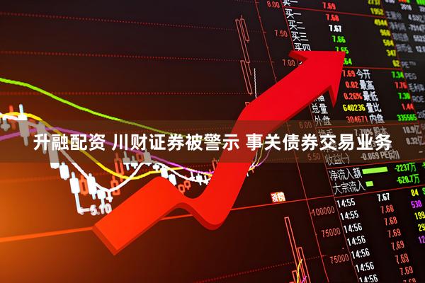 升融配资 川财证券被警示 事关债券交易业务
