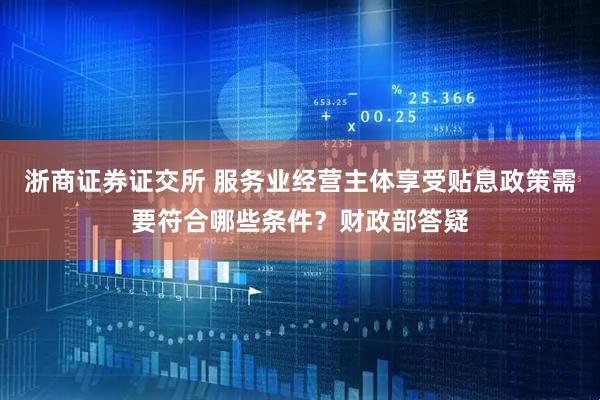 浙商证券证交所 服务业经营主体享受贴息政策需要符合哪些条件？财政部答疑